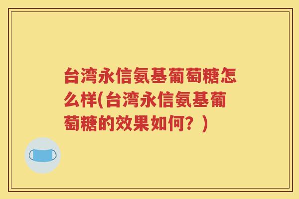 台湾永信氨基葡萄糖怎么样(台湾永信氨基葡萄糖的效果如何？)