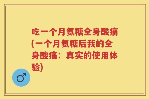 吃一个月氨糖全身酸痛(一个月氨糖后我的全身酸痛：真实的使用体验)