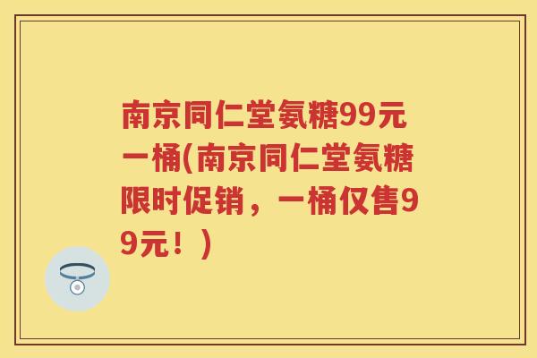 南京同仁堂氨糖99元一桶(南京同仁堂氨糖限时促销，一桶仅售99元！)