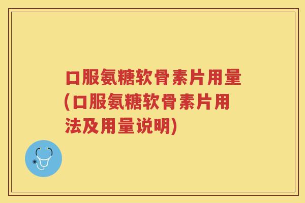 口服氨糖软骨素片用量(口服氨糖软骨素片用法及用量说明)