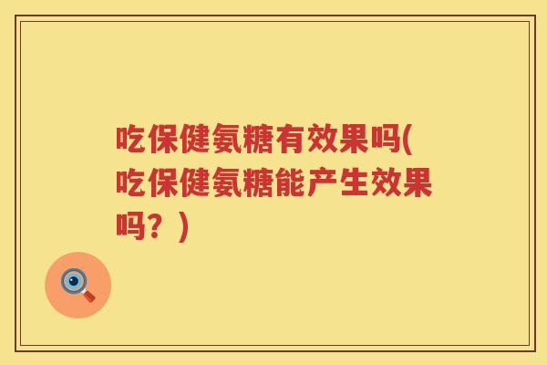 吃保健氨糖有效果吗(吃保健氨糖能产生效果吗？)