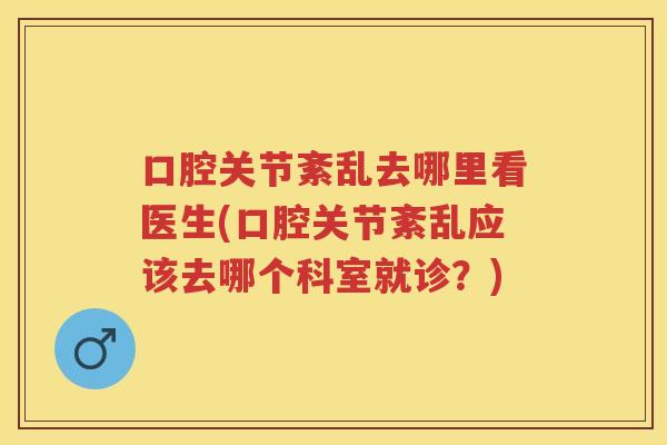 口腔关节紊乱去哪里看医生(口腔关节紊乱应该去哪个科室就诊?) 口腔关节紊乱去哪里看医生(口腔关节紊乱应该去哪个科室就诊?)