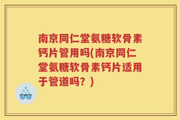 南京同仁堂氨糖软骨素钙片管用吗(南京同仁堂氨糖软骨素钙片适用于管道吗?) 南京同仁堂氨糖软骨素钙片管用吗(南京同仁堂氨糖软骨素钙片适用于管道吗?)