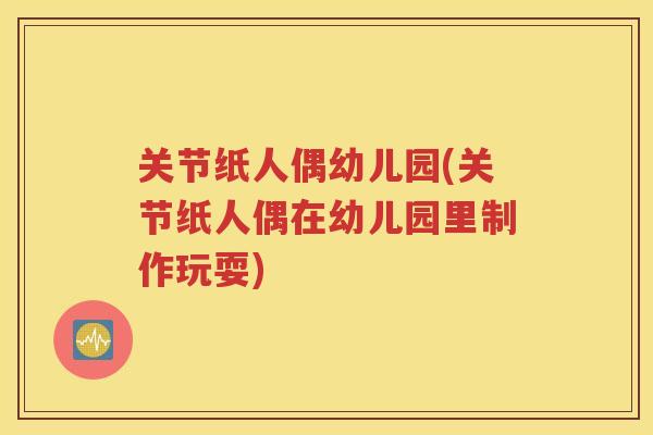 关节纸人偶幼儿园(关节纸人偶在幼儿园里制作玩耍)