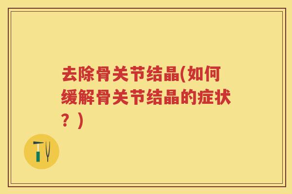 去除骨关节结晶(如何缓解骨关节结晶的症状？)