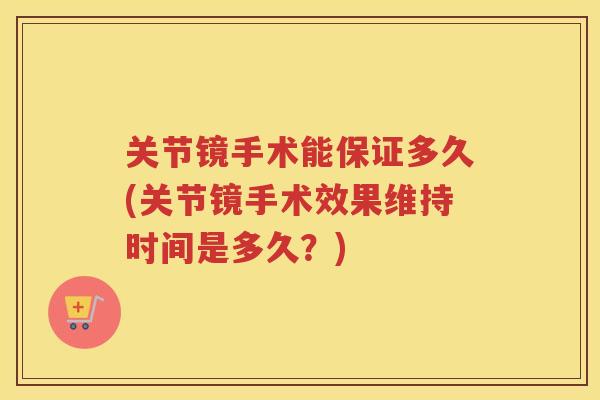 关节镜手术能保证多久(关节镜手术效果维持时间是多久？)