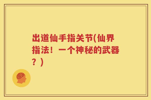 出道仙手指关节(仙界指法！一个神秘的武器？)