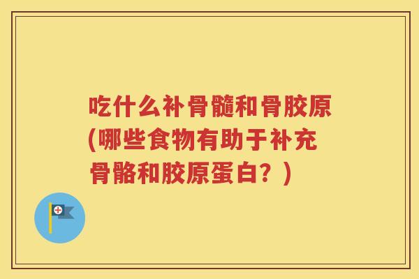 吃什么补骨髓和骨胶原(哪些食物有助于补充骨骼和胶原蛋白？)