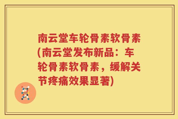 南云堂车轮骨素软骨素(南云堂发布新品：车轮骨素软骨素，缓解关节效果显著)