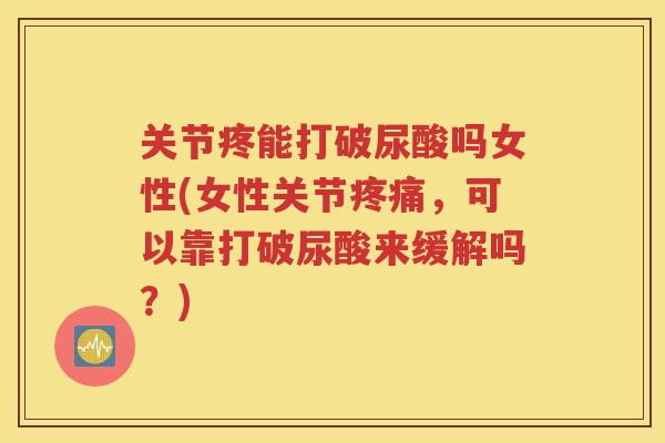 关节疼能打破尿酸吗女性(女性关节，可以靠打破尿酸来缓解吗？)