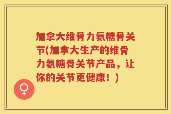 加拿大维骨力氨糖骨关节(加拿大生产的维骨力氨糖骨关节产品，让你的关节更健康！)