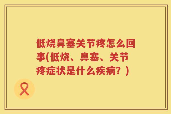 低烧鼻塞关节疼怎么回事(低烧、鼻塞、关节疼症状是什么?) 低烧鼻塞关节疼怎么回事(低烧、鼻塞、关节疼症状是什么?)