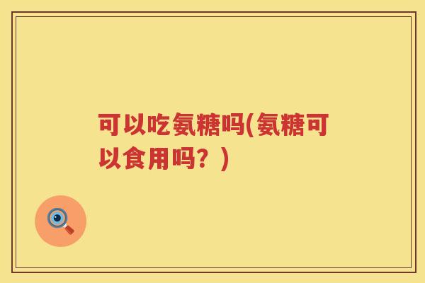 可以吃氨糖吗(氨糖可以食用吗？)