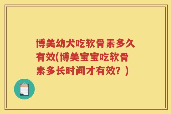 博美幼犬吃软骨素多久有效(博美宝宝吃软骨素多长时间才有效？)