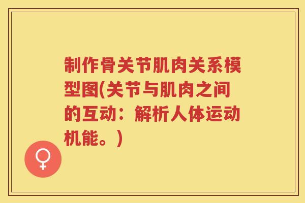 制作骨关节肌肉关系模型图(关节与肌肉之间的互动：解析人体运动机能。)