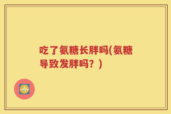吃了氨糖长胖吗(氨糖导致发胖吗？)