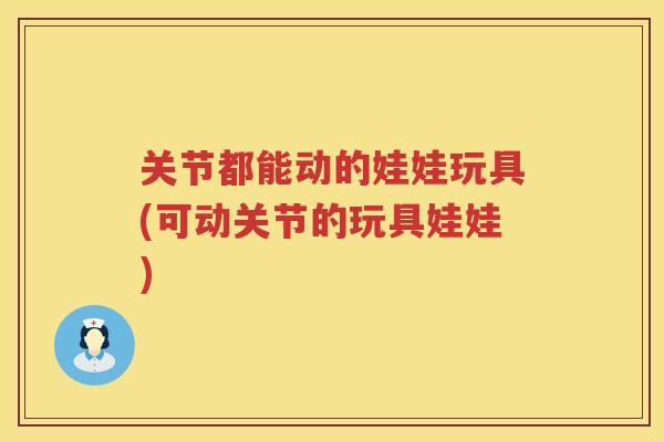 关节都能动的娃娃玩具(可动关节的玩具娃娃) 关节都能动的娃娃玩具(可动关节的玩具娃娃)