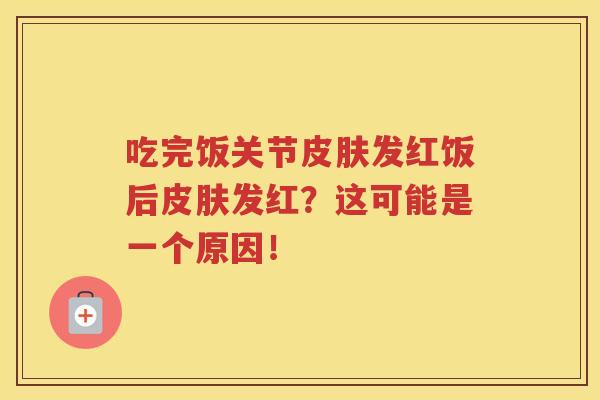 吃完饭关节发红饭后发红？这可能是一个原因！