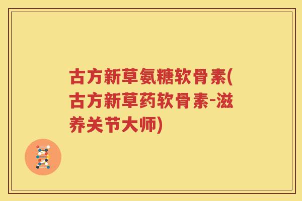 古方新草氨糖软骨素(古方新草药软骨素-滋养关节大师)