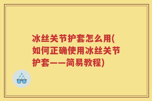 冰丝关节护套怎么用(如何正确使用冰丝关节护套——简易教程)