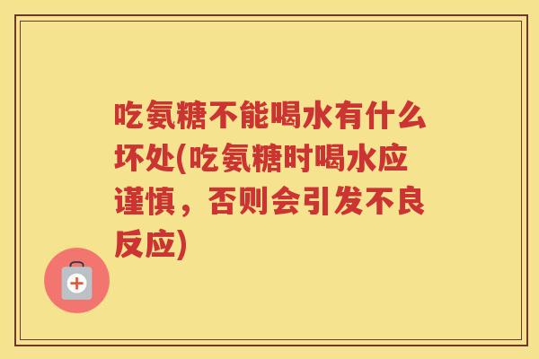 吃氨糖不能喝水有什么坏处(吃氨糖时喝水应谨慎，否则会引发不良反应)