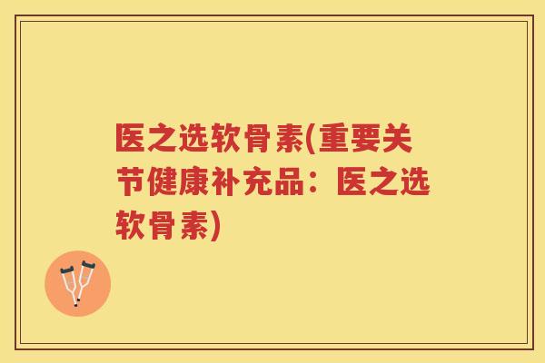 医之选软骨素(重要关节健康补充品:医之选软骨素) 医之选软骨素(重要关节健康补充品:医之选软骨素)