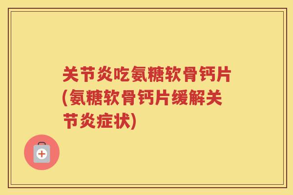 吃氨糖软骨钙片(氨糖软骨钙片缓解关节状)