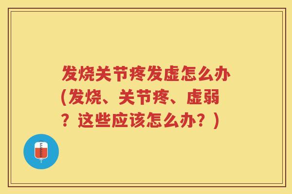 发烧关节疼发虚怎么办(发烧、关节疼、虚弱？这些应该怎么办？)