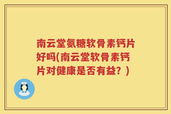 南云堂氨糖软骨素钙片好吗(南云堂软骨素钙片对健康是否有益？)