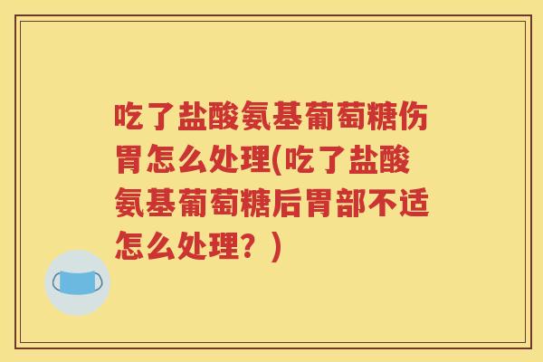 吃了盐酸氨基葡萄糖伤胃怎么处理(吃了盐酸氨基葡萄糖后胃部不适怎么处理？)