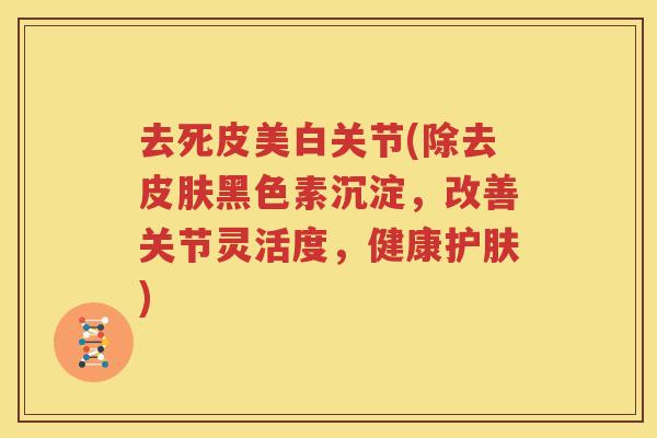 去死皮美白关节(除去黑色素沉淀，改善关节灵活度，健康护肤)