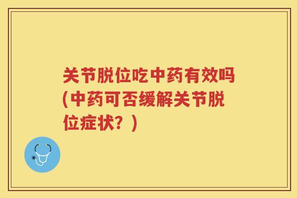 关节脱位吃有效吗(可否缓解关节脱位症状？)