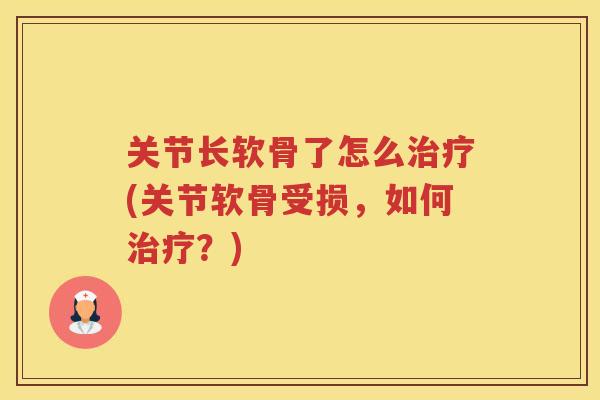 关节长软骨了怎么(关节软骨受损，如何？)