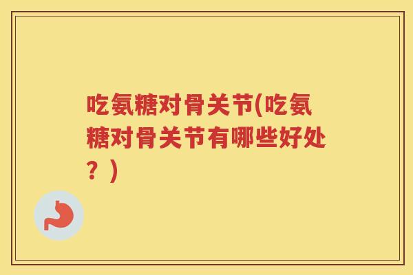 吃氨糖对骨关节(吃氨糖对骨关节有哪些好处？)
