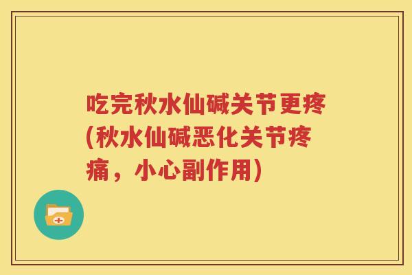 吃完秋水仙碱关节更疼(秋水仙碱恶化关节，小心副作用)