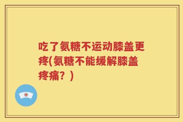 吃了氨糖不运动膝盖更疼(氨糖不能缓解膝盖？)