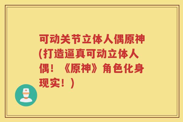 可动关节立体人偶原神(打造逼真可动立体人偶！《原神》角色化身现实！)