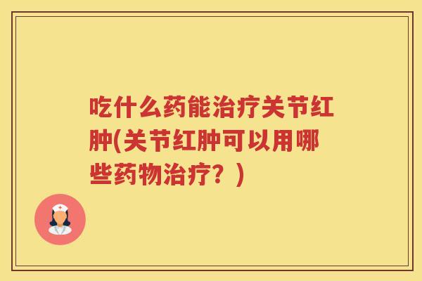 吃什么药能关节红肿(关节红肿可以用哪些？)