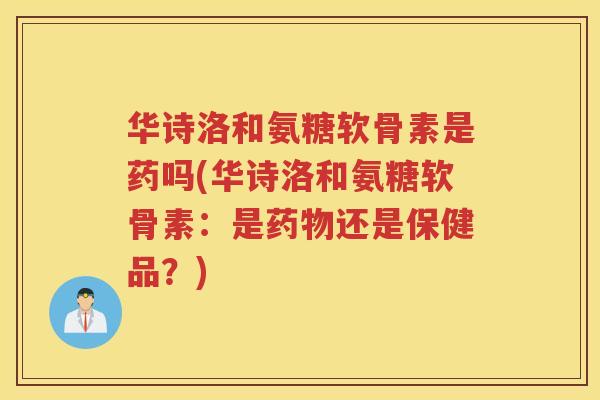 华诗洛和氨糖软骨素是药吗(华诗洛和氨糖软骨素：是还是保健品？)