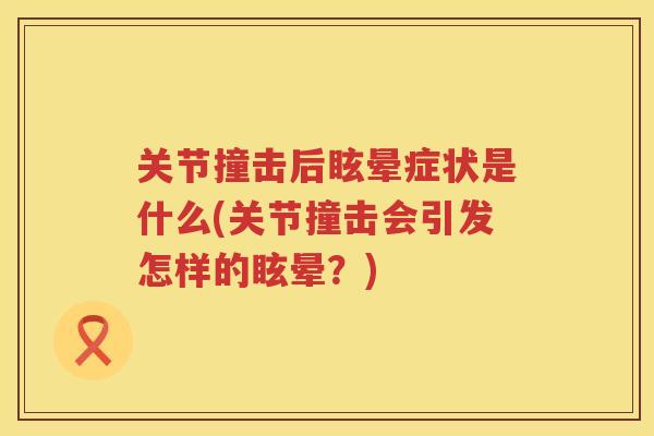 关节撞击后眩晕症状是什么(关节撞击会引发怎样的眩晕？)