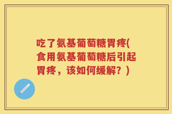 吃了氨基葡萄糖胃疼(食用氨基葡萄糖后引起胃疼，该如何缓解？)