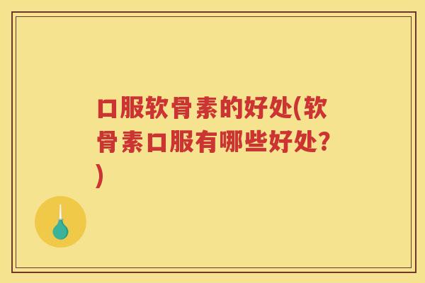 口服软骨素的好处(软骨素口服有哪些好处？)