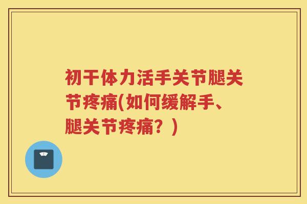 初干体力活手关节腿关节(如何缓解手、腿关节？)