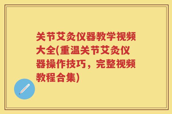 关节艾灸仪器教学视频大全(重温关节艾灸仪器操作技巧，完整视频教程合集)