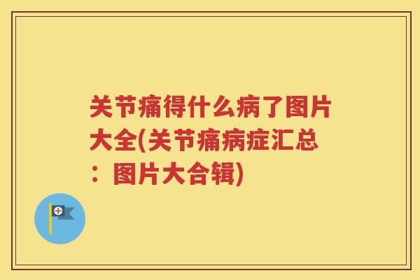 关节痛得什么了图片大全(关节痛症汇总：图片大合辑)