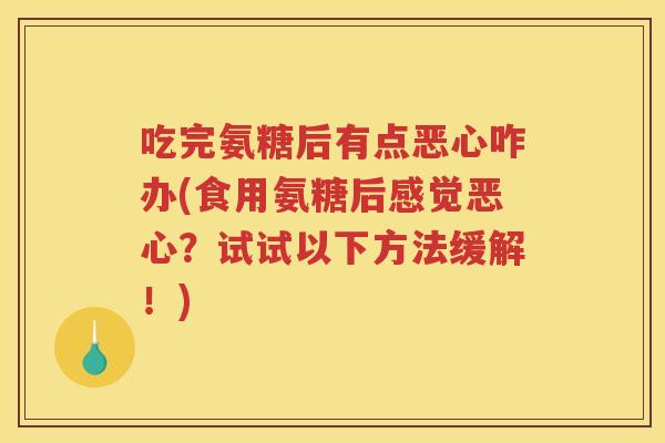 吃完氨糖后有点恶心咋办(食用氨糖后感觉恶心？试试以下方法缓解！)