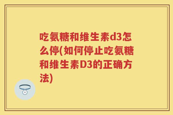 吃氨糖和维生素d3怎么停(如何停止吃氨糖和维生素D3的正确方法) 吃氨糖和维生素d3怎么停(如何停止吃氨糖和维生素D3的正确方法)