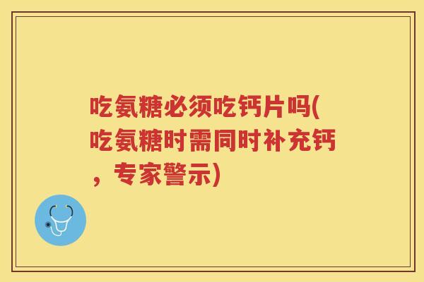 吃氨糖必须吃钙片吗(吃氨糖时需同时补充钙，专家警示)