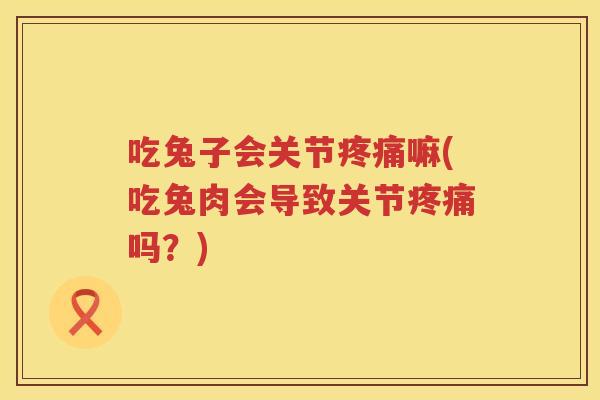 吃兔子会关节嘛(吃兔肉会导致关节吗？)