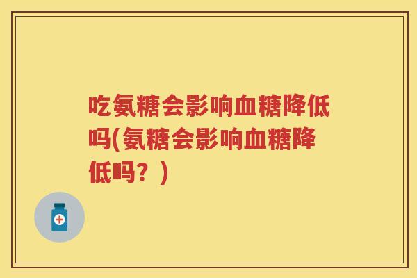 吃氨糖会影响降低吗(氨糖会影响降低吗？)